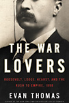 The War Lovers: Roosevelt, Lodge, Hearst, and the Rush to Empire, 1898 by Evan Thomas